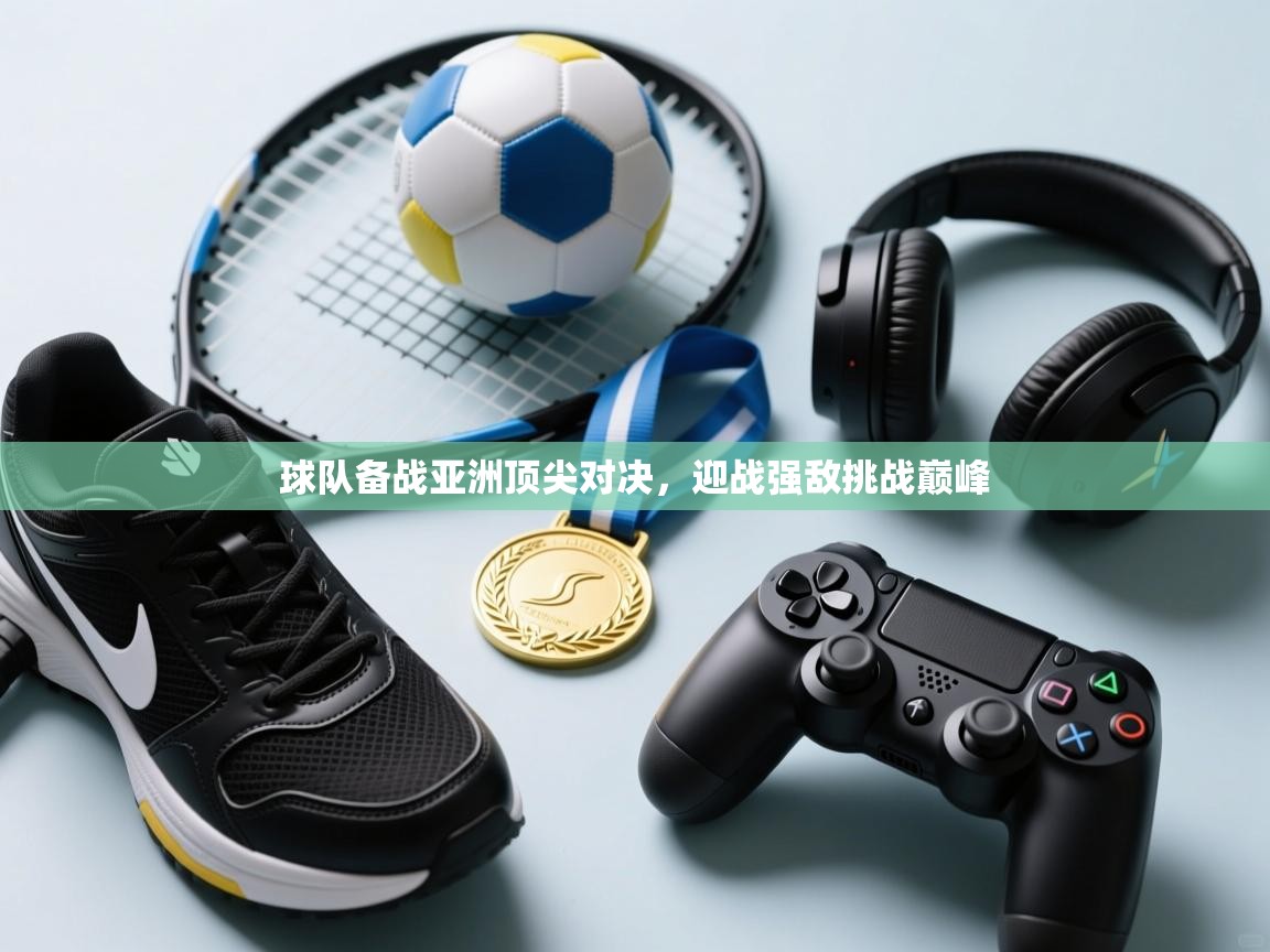 球队备战亚洲顶尖对决，迎战强敌挑战巅峰  第2张