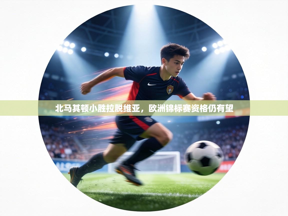 北马其顿小胜拉脱维亚，欧洲锦标赛资格仍有望  第2张