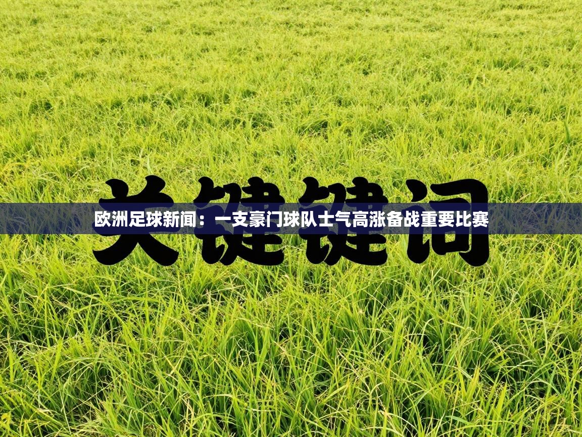 欧洲足球新闻:一支豪门球队士气高涨备战重要比赛 第1张