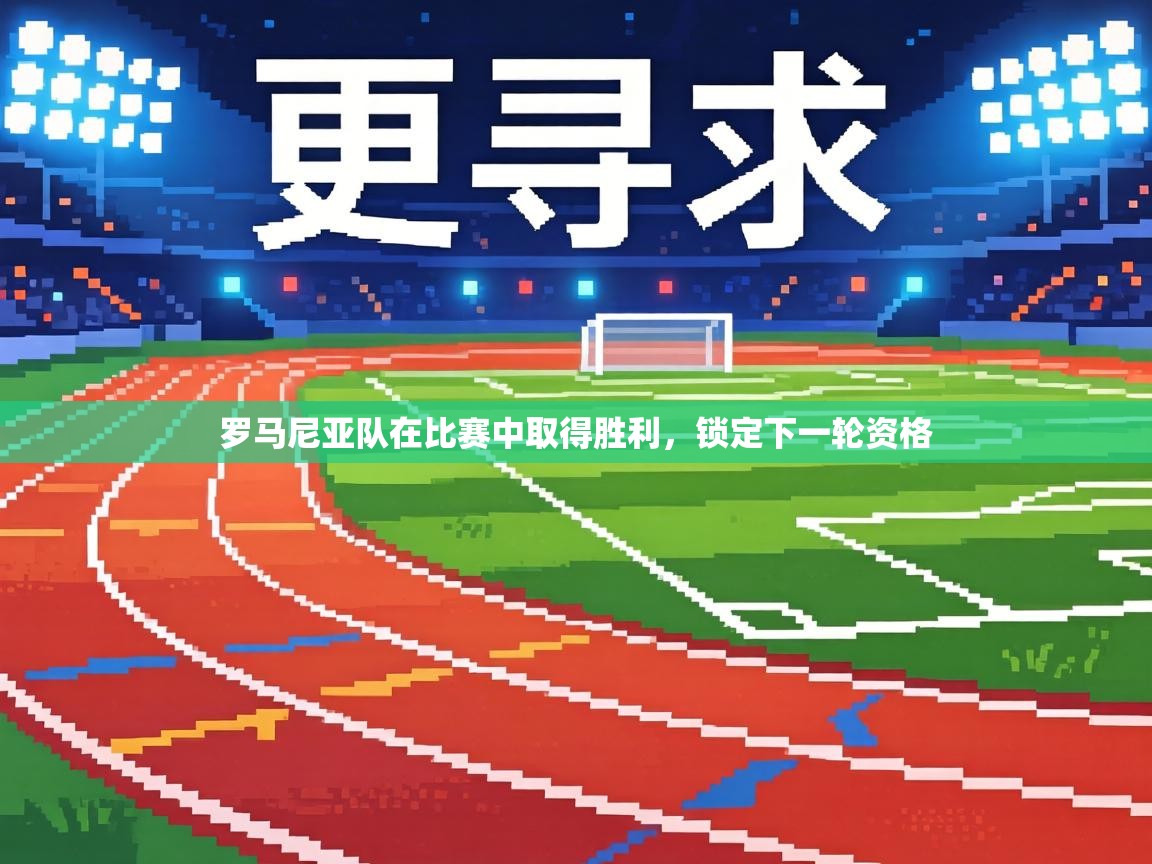 罗马尼亚队在比赛中取得胜利,锁定下一轮资格 第1张